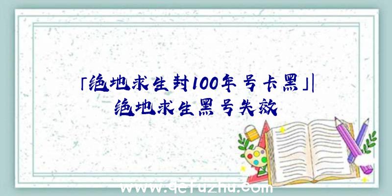 「绝地求生封100年号卡黑」|绝地求生黑号失效